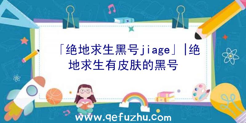 「绝地求生黑号jiage」|绝地求生有皮肤的黑号